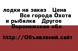 лодки на заказ › Цена ­ 15 000 - Все города Охота и рыбалка » Другое   . Воронежская обл.